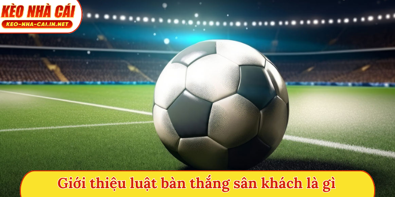 Giới thiệu luật bàn thắng sân khách là gì